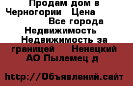 Продам дом в Черногории › Цена ­ 12 800 000 - Все города Недвижимость » Недвижимость за границей   . Ненецкий АО,Пылемец д.